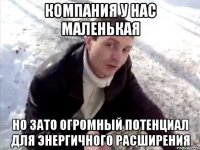компания у нас маленькая но зато огромный потенциал для энергичного расширения