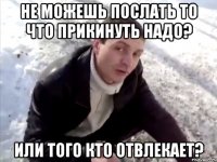 Не можешь послать то что прикинуть надо? Или того кто отвлекает?