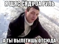 я щяс сяду за руль а ты вылетишь отсюда