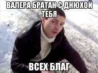 Валера братан с днюхой тебя всех благ