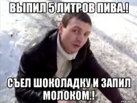 Выпил 5 литров пива.! Съел шоколадку и запил молоком.!