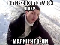 ИНТЕРЕСНО, КТО ТАКОЙ ЛОХ? МАРИК ЧТО-ЛИ