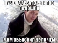 ну че на арбате 15 типов подошли я им объяснил че по чем