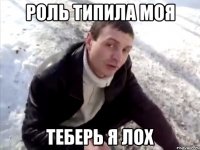 Роль типила моя Теберь я лох