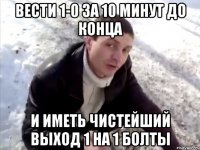 вести 1-0 за 10 минут до конца и иметь чистейший выход 1 на 1 Болты