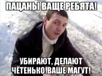 пацаны ваще ребята! убирают, делают чётенькО!ваше мАгут!