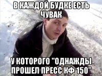 в каждой будке есть чувак у которого "однажды прошел пресс кф 150"