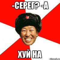 -Серег? -А Хуй на