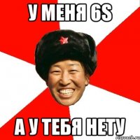 у МЕНЯ 6s А у тебя нету