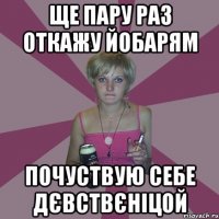 ще пару раз откажу йобарям почуствую себе дєвствєніцой