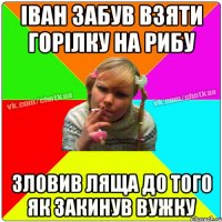 Іван забув взяти горілку на рибу ЗЛОВИВ ЛЯЩА ДО ТОГО ЯК ЗАКИНУВ ВУЖКУ