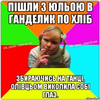 Пішли з Юльою в ганделик по хліб Збираючись на танці, олівцьом виколила собі глаз.