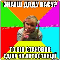 Знаеш дяду Васу? То він становив Едіку на автостанції