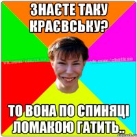 знаєте таку Краєвську? то вона по спиняці ломакою гатить..