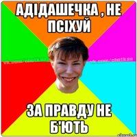 Адідашечка , не псіхуй за правду не б'ють