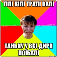 тілі вілі тралі валі таньку у всі дири поїбалі