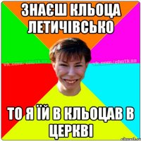 знаєш кльоца летичівсько то я їй в кльоцав в церкві