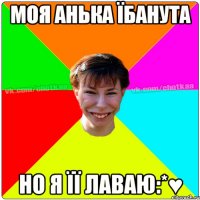 Моя Анька їбанута но я її лаваю:*♥