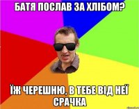 батя послав за хлібом? їж черешню, в тебе від неї срачка