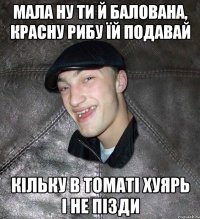 мала ну ти й балована, красну рибу їй подавай кільку в томаті хуярь і не пізди