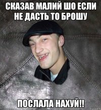 сказав малий шо если не дасть то брошу послала нахуй!!