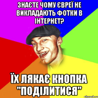 Знаєте чому Євреї не викладають фотки в інтернет? їх лякає кнопка "поділитися"