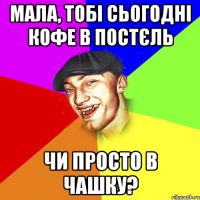 мала, тобі сьогодні кофе в постєль чи просто в чашку?