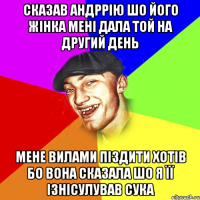 Сказав андррію шо його жінка мені дала той на другий день мене вилами піздити хотів бо вона сказала шо я її ізнісулував сука