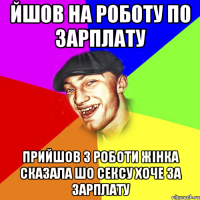 Йшов на роботу по зарплату Прийшов з роботи жінка сказала шо сексу хоче за зарплату