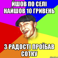 йшов по селі найшов 10 гривень з радості проїбав сотку