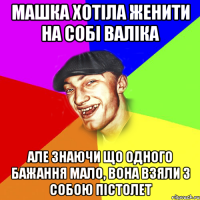 машка хотіла женити на собі валіка але знаючи що одного бажання мало, вона взяли з собою пістолет