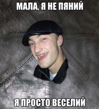 мала, я не пяний я просто веселий