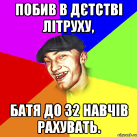 Побив в дєтстві літруху, батя до 32 навчів рахувать.