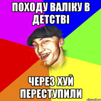 походу валіку в детстві через хуй переступили