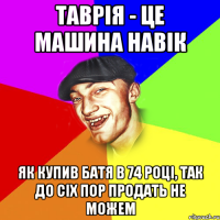 таврія - це машина навік як купив батя в 74 році, так до сіх пор продать не можем