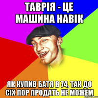 таврія - це машина навік як купив батя в 74, так до сіх пор продать не можем