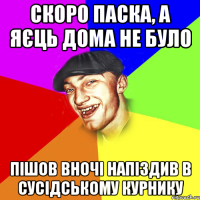 скоро паска, а яєць дома не було пішов вночі напіздив в сусідському курнику