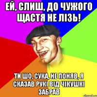 ей, слиш, до чужого щастя не лізь! ти шо, сука, не поняв, я сказав рукі від чікушкі забрав