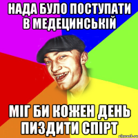 нада було поступати в медецинській міг би кожен день пиздити спірт