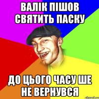 валік пішов святить паску до цього часу ше не вернувся