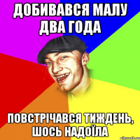 добивався малу два года повстрічався тиждень, шось надоїла