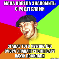 мала повела знакомить с родітєлями згадав того мужика шо вчора з пацантре біля бару нахуй посилали