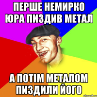 перше немирко юра пиздив метал а потім металом пиздили його