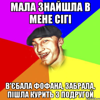 мала знайшла в мене сігі в'єбала фофана, забрала, пішла курить з подругой