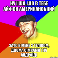 ну і шо, шо в тебе айфон американський зато в мене з теліком, двома сімками і на андроїді