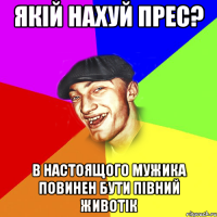 якій нахуй прес? в настоящого мужика повинен бути півний животік