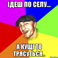 ідеш по селу... а кущі то трясуться..