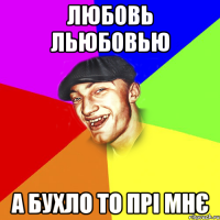 Любовь льюбовью а бухло то прі мнє