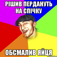 рішив пердануть на спічку обсмалив яйця