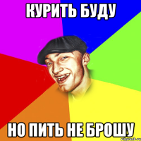 курить буду но пить не брошу